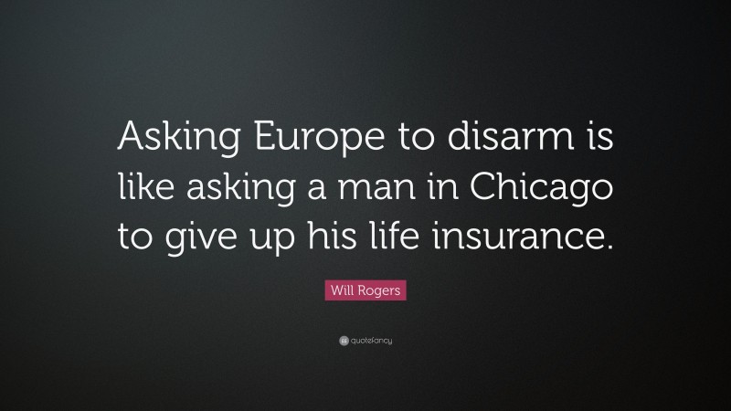Will Rogers Quote: “Asking Europe to disarm is like asking a man in Chicago to give up his life insurance.”