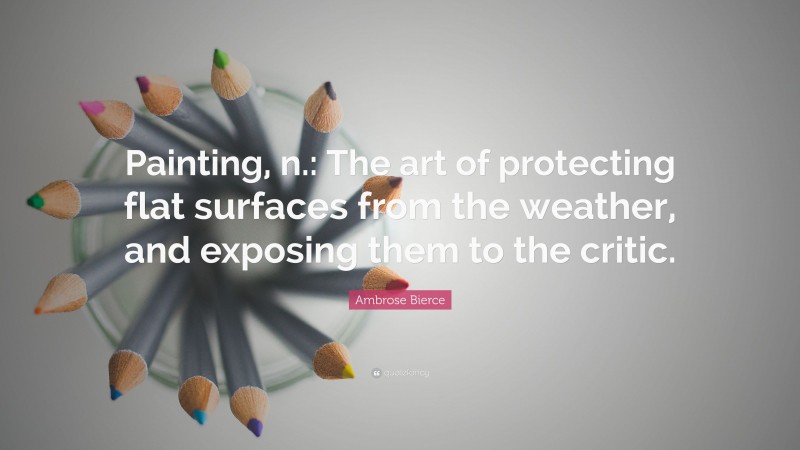 Ambrose Bierce Quote: “Painting, n.: The art of protecting flat surfaces from the weather, and exposing them to the critic.”