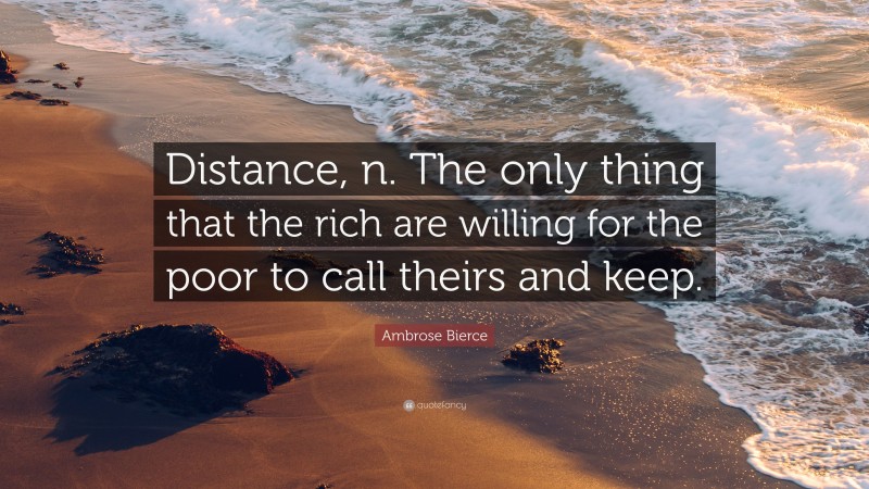 Ambrose Bierce Quote: “Distance, n. The only thing that the rich are willing for the poor to call theirs and keep.”