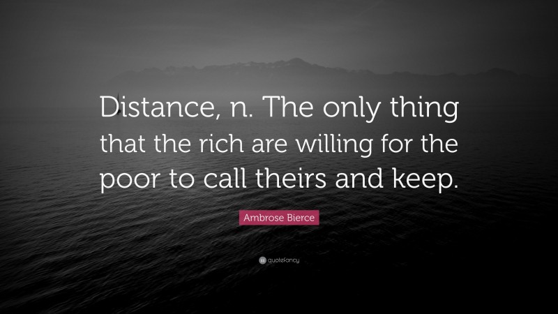 Ambrose Bierce Quote: “Distance, n. The only thing that the rich are willing for the poor to call theirs and keep.”