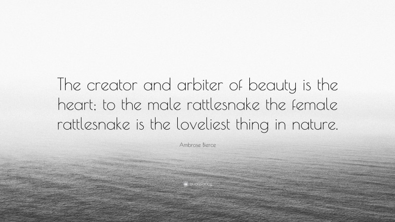 Ambrose Bierce Quote: “The creator and arbiter of beauty is the heart; to the male rattlesnake the female rattlesnake is the loveliest thing in nature.”