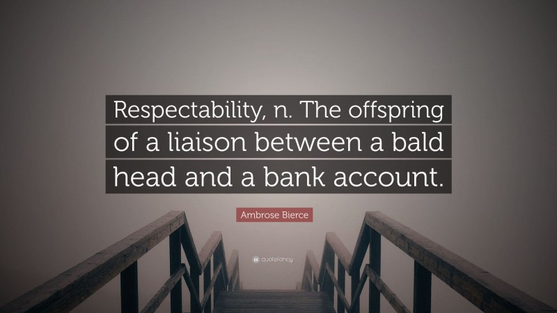 Ambrose Bierce Quote: “Respectability, n. The offspring of a liaison between a bald head and a bank account.”