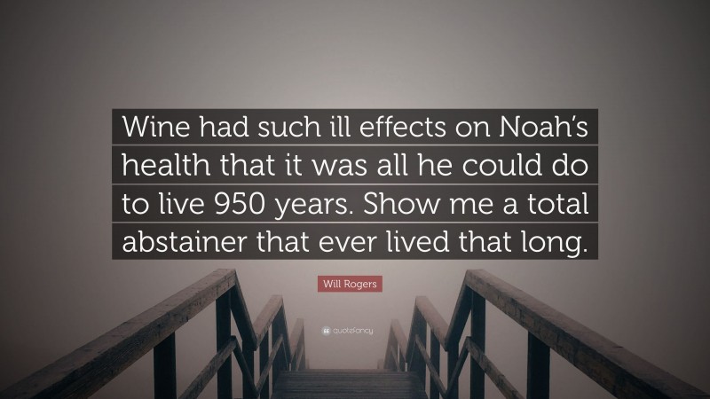 Will Rogers Quote: “Wine had such ill effects on Noah’s health that it was all he could do to live 950 years. Show me a total abstainer that ever lived that long.”