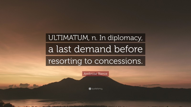 Ambrose Bierce Quote: “ULTIMATUM, n. In diplomacy, a last demand before resorting to concessions.”