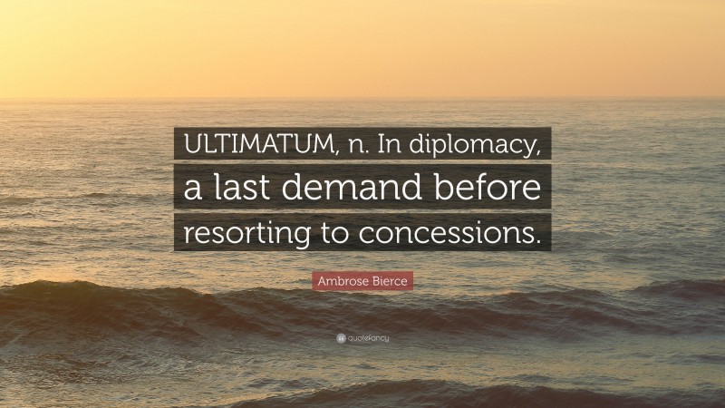 Ambrose Bierce Quote: “ULTIMATUM, n. In diplomacy, a last demand before resorting to concessions.”