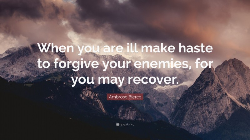 Ambrose Bierce Quote: “When you are ill make haste to forgive your enemies, for you may recover.”