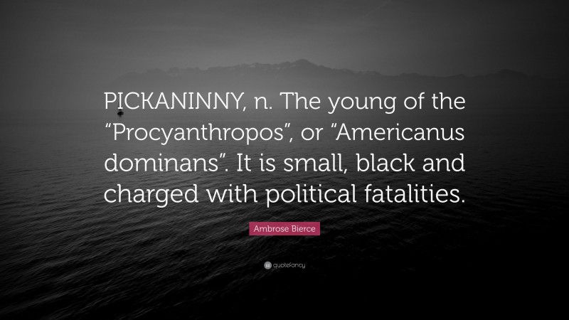 Ambrose Bierce Quote: “PICKANINNY, n. The young of the “Procyanthropos”, or “Americanus dominans”. It is small, black and charged with political fatalities.”