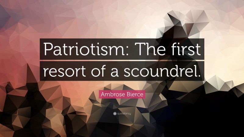 Ambrose Bierce Quote: “Patriotism: The first resort of a scoundrel.”