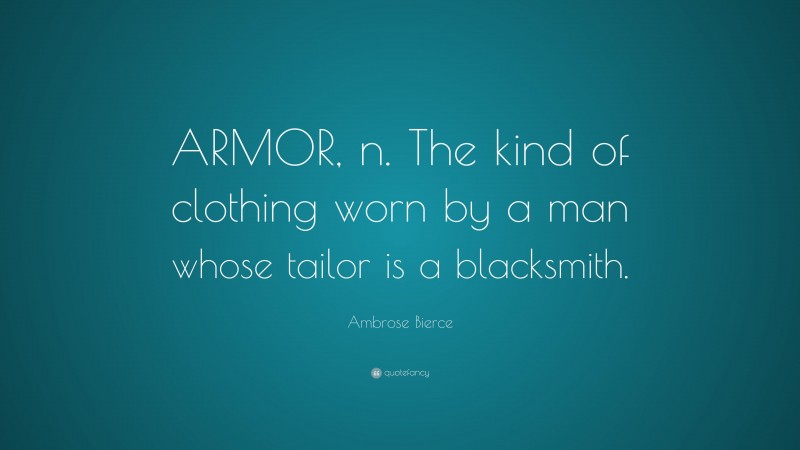 Ambrose Bierce Quote: “ARMOR, n. The kind of clothing worn by a man whose tailor is a blacksmith.”