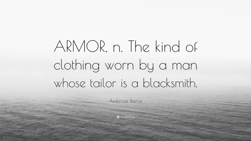 Ambrose Bierce Quote: “ARMOR, n. The kind of clothing worn by a man whose tailor is a blacksmith.”