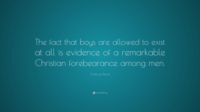 Ambrose Bierce Quote: “The fact that boys are allowed to exist at all is evidence of a remarkable Christian forebearance among men.”