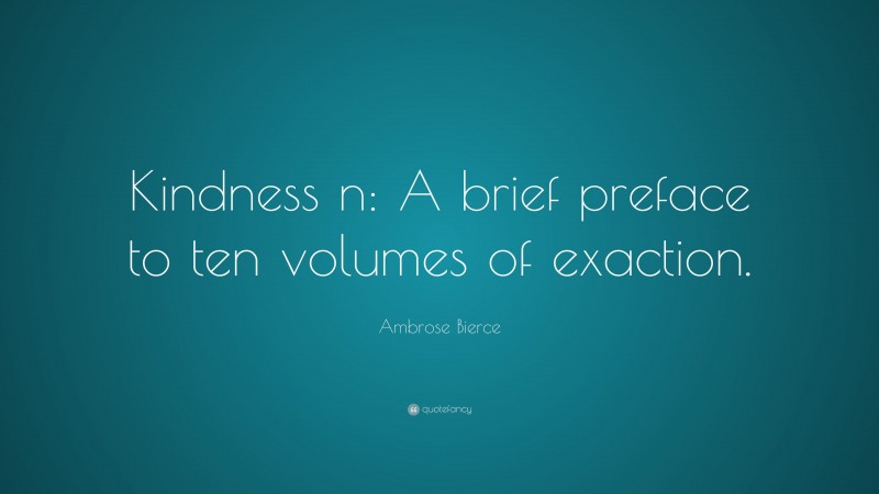 Ambrose Bierce Quote: “Kindness n: A brief preface to ten volumes of exaction.”