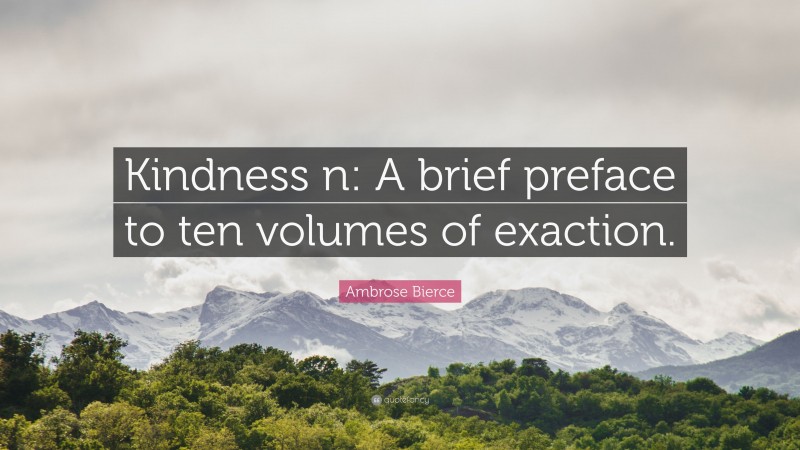 Ambrose Bierce Quote: “Kindness n: A brief preface to ten volumes of exaction.”