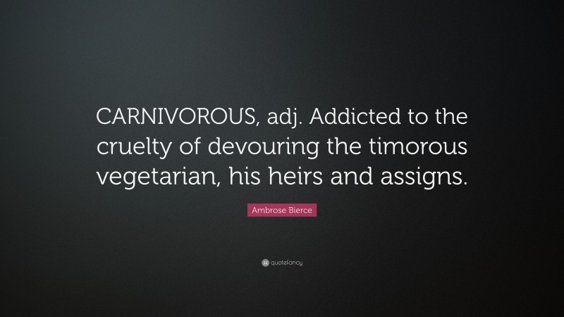 Ambrose Bierce Quote: “CARNIVOROUS, adj. Addicted to the cruelty of devouring the timorous vegetarian, his heirs and assigns.”