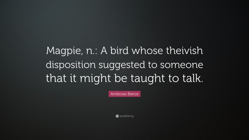 Ambrose Bierce Quote: “Magpie, n.: A bird whose theivish disposition suggested to someone that it might be taught to talk.”