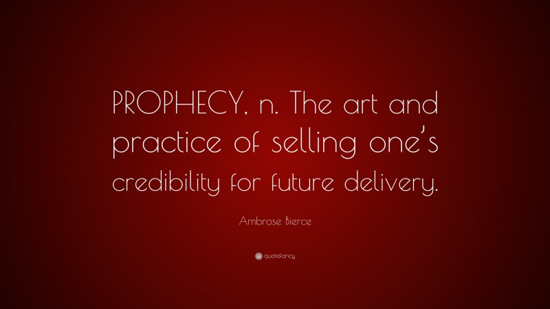 Ambrose Bierce Quote: “PROPHECY, n. The art and practice of selling one’s credibility for future delivery.”