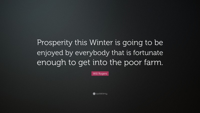 Will Rogers Quote: “Prosperity this Winter is going to be enjoyed by everybody that is fortunate enough to get into the poor farm.”