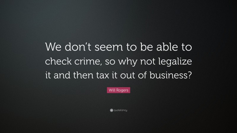 Will Rogers Quote: “We don’t seem to be able to check crime, so why not legalize it and then tax it out of business?”