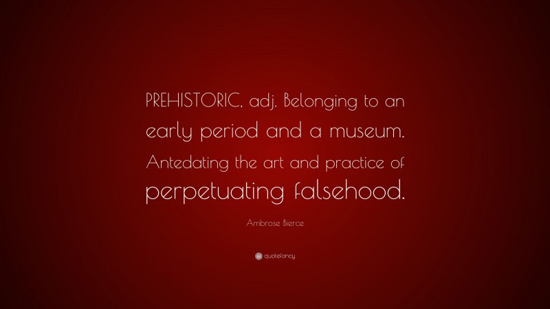 Ambrose Bierce Quote: “PREHISTORIC, adj. Belonging to an early period and a museum. Antedating the art and practice of perpetuating falsehood.”