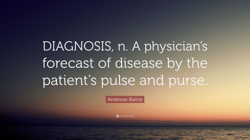 Ambrose Bierce Quote: “DIAGNOSIS, n. A physician’s forecast of disease by the patient’s pulse and purse.”