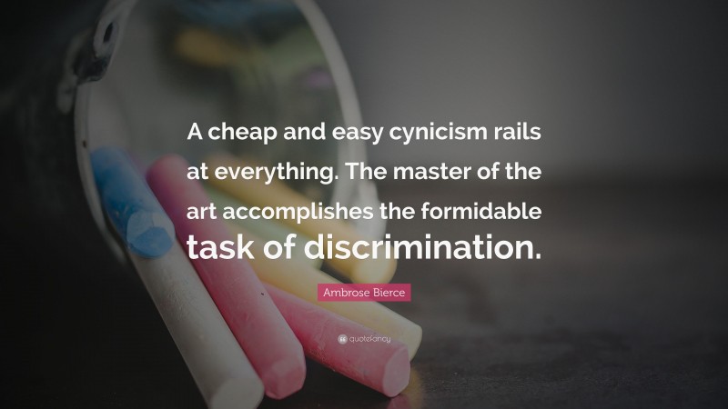 Ambrose Bierce Quote: “A cheap and easy cynicism rails at everything. The master of the art accomplishes the formidable task of discrimination.”