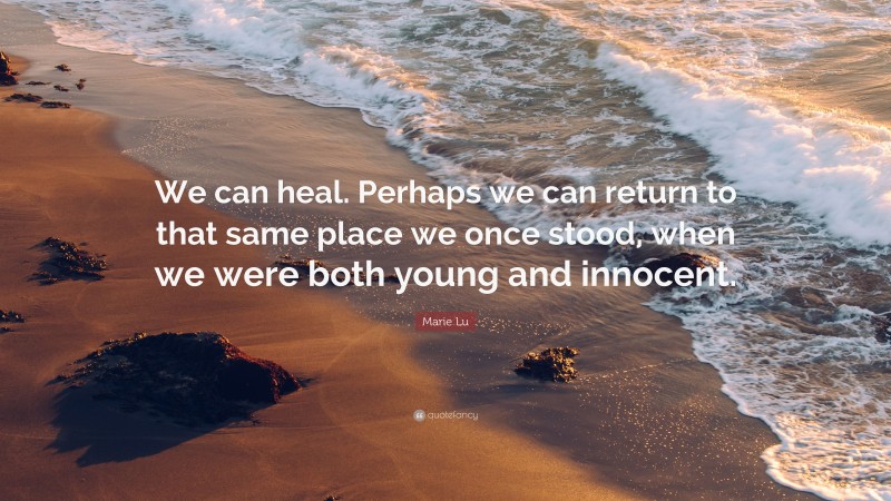 Marie Lu Quote: “We can heal. Perhaps we can return to that same place we once stood, when we were both young and innocent.”