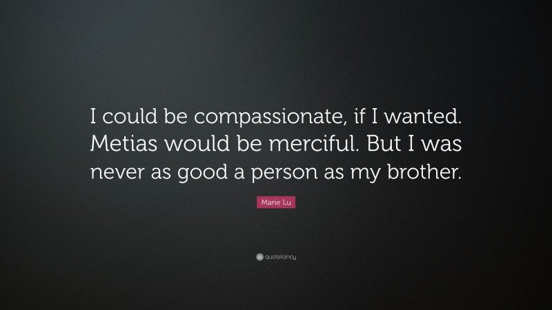 Marie Lu Quote: “I could be compassionate, if I wanted. Metias would be merciful. But I was never as good a person as my brother.”