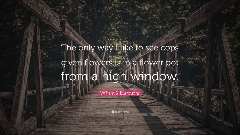 William S. Burroughs Quote: “The only way I like to see cops given flowers is in a flower pot from a high window.”