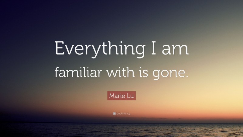 Marie Lu Quote: “Everything I am familiar with is gone.”