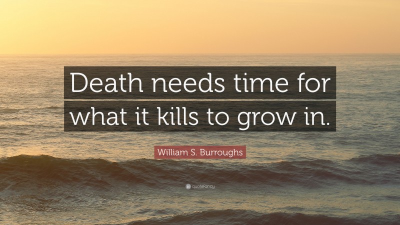 William S. Burroughs Quote: “Death needs time for what it kills to grow in.”