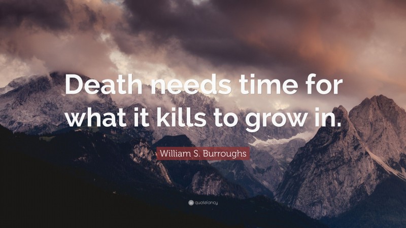 William S. Burroughs Quote: “Death needs time for what it kills to grow in.”