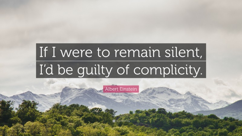 Albert Einstein Quote: “If I were to remain silent, I’d be guilty of complicity.”
