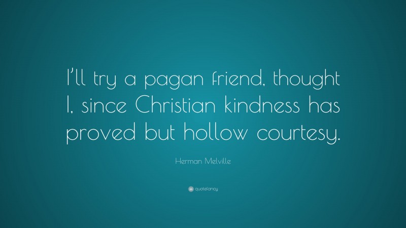 Herman Melville Quote: “I’ll try a pagan friend, thought I, since Christian kindness has proved but hollow courtesy.”