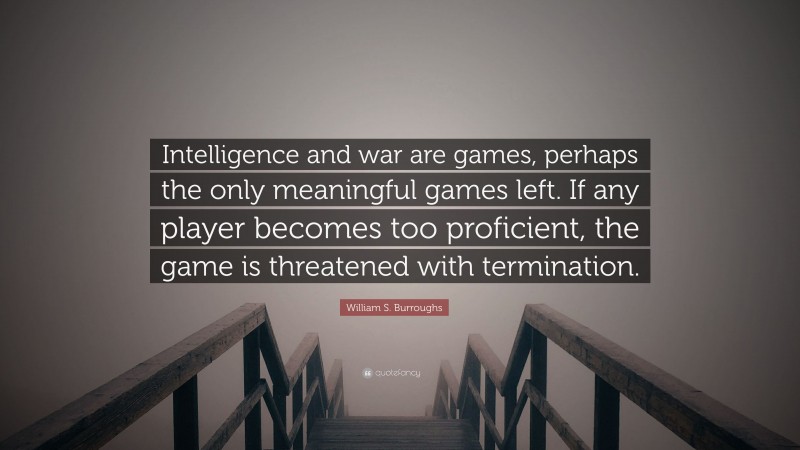 William S. Burroughs Quote: “Intelligence and war are games, perhaps the only meaningful games left. If any player becomes too proficient, the game is threatened with termination.”