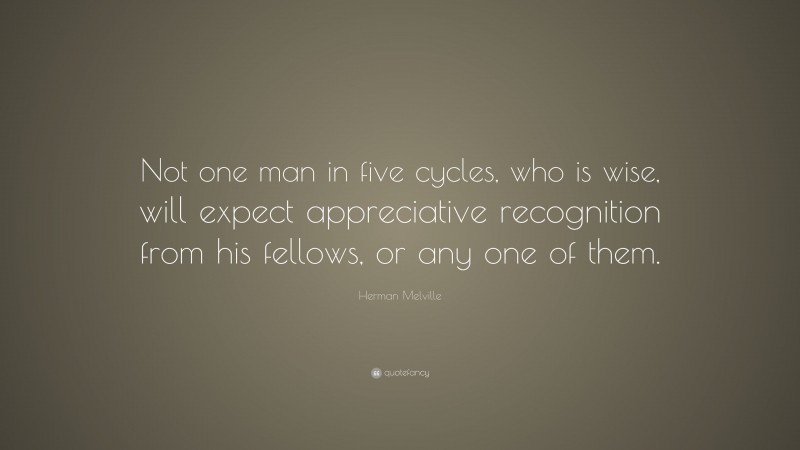 Herman Melville Quote: “Not one man in five cycles, who is wise, will expect appreciative recognition from his fellows, or any one of them.”