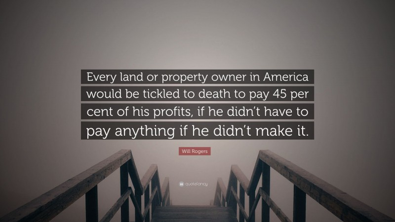 Will Rogers Quote: “Every land or property owner in America would be tickled to death to pay 45 per cent of his profits, if he didn’t have to pay anything if he didn’t make it.”