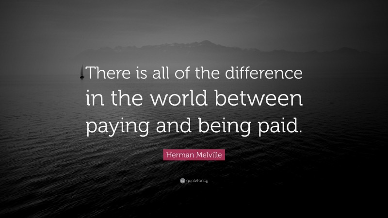 Herman Melville Quote: “There is all of the difference in the world between paying and being paid.”
