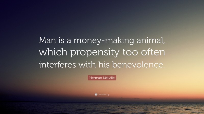 Herman Melville Quote: “Man is a money-making animal, which propensity too often interferes with his benevolence.”