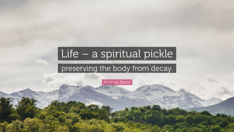 Ambrose Bierce Quote: “Life – a spiritual pickle preserving the body from decay.”