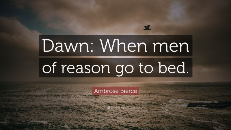 Ambrose Bierce Quote: “Dawn: When men of reason go to bed.”
