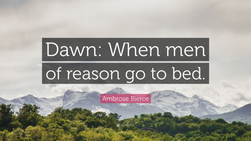 Ambrose Bierce Quote: “Dawn: When men of reason go to bed.”