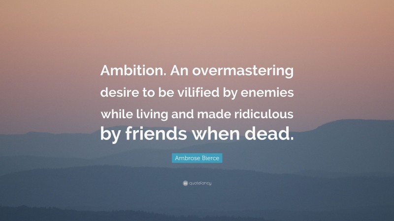 Ambrose Bierce Quote: “Ambition. An overmastering desire to be vilified by enemies while living and made ridiculous by friends when dead.”