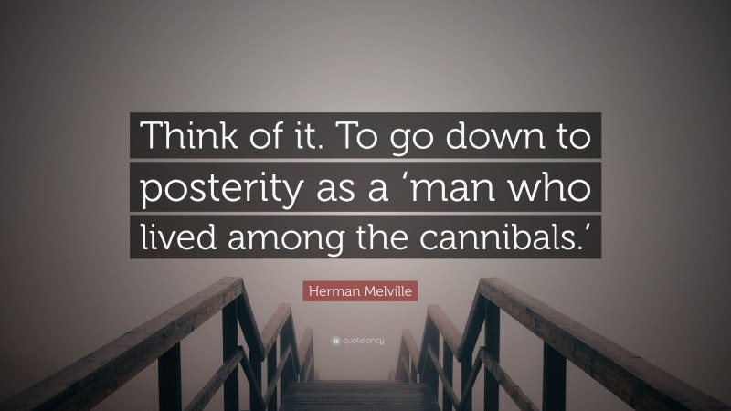 Herman Melville Quote: “Think of it. To go down to posterity as a ‘man who lived among the cannibals.’”