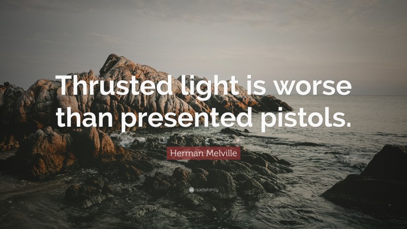 Herman Melville Quote: “Thrusted light is worse than presented pistols.”