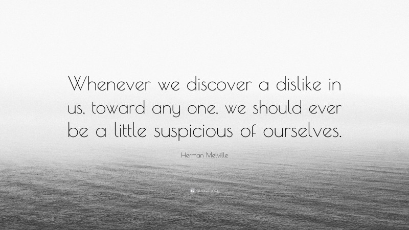 Herman Melville Quote: “Whenever we discover a dislike in us, toward any one, we should ever be a little suspicious of ourselves.”