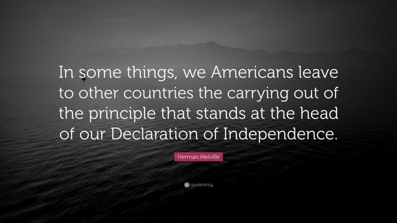 Herman Melville Quote: “In some things, we Americans leave to other countries the carrying out of the principle that stands at the head of our Declaration of Independence.”