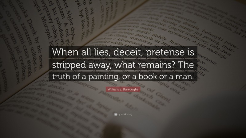 William S. Burroughs Quote: “When all lies, deceit, pretense is stripped away, what remains? The truth of a painting, or a book or a man.”