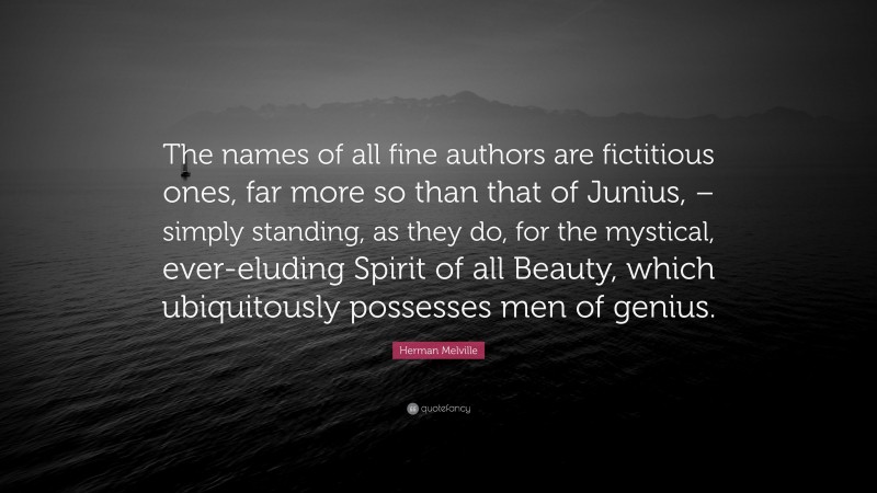 Herman Melville Quote: “The names of all fine authors are fictitious ones, far more so than that of Junius, – simply standing, as they do, for the mystical, ever-eluding Spirit of all Beauty, which ubiquitously possesses men of genius.”