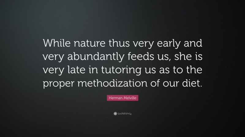 Herman Melville Quote: “While nature thus very early and very abundantly feeds us, she is very late in tutoring us as to the proper methodization of our diet.”