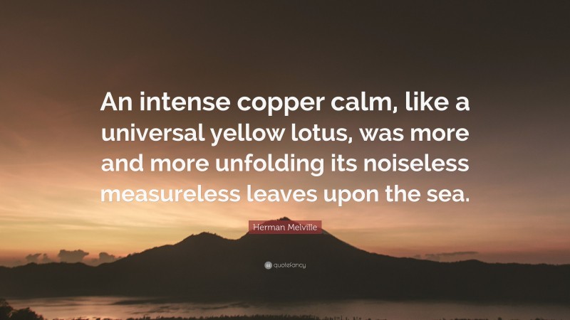 Herman Melville Quote: “An intense copper calm, like a universal yellow lotus, was more and more unfolding its noiseless measureless leaves upon the sea.”
